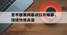 IM电竞app下载网址-意甲联赛揭幕战拉开帷幕，球迷热情高涨