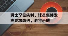 IM电竞app下载网址-爵士罕见失利，球员集体发声要求改进，老将示威