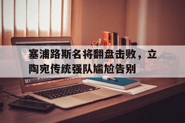 塞浦路斯名将翻盘击败，立陶宛传统强队尴尬告别