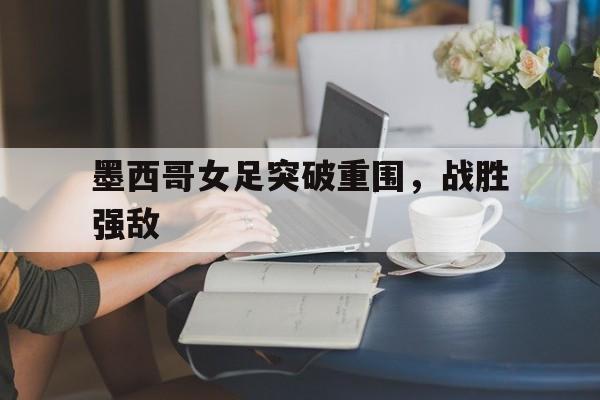 墨西哥女足突破重围，战胜强敌