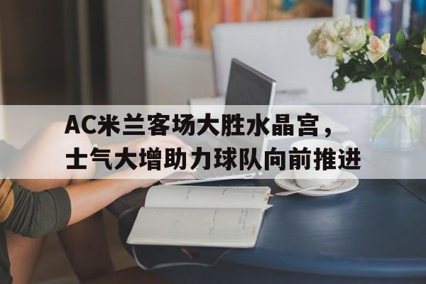 AC米兰客场大胜水晶宫，士气大增助力球队向前推进
