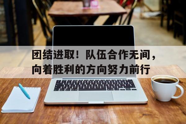 团结进取！队伍合作无间，向着胜利的方向努力前行