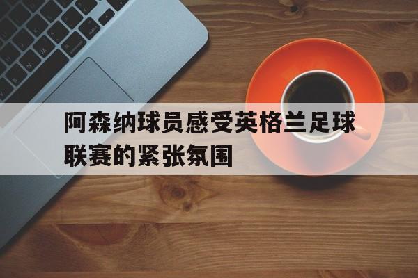 阿森纳球员感受英格兰足球联赛的紧张氛围