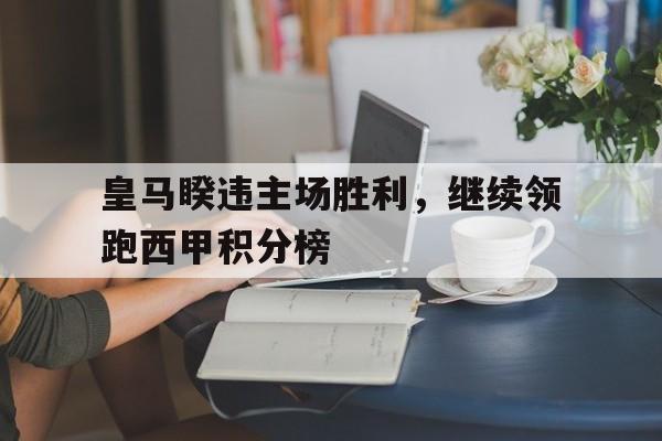 皇马睽违主场胜利，继续领跑西甲积分榜