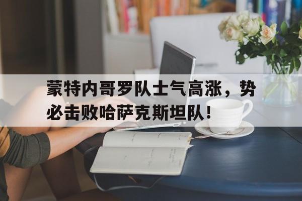 蒙特内哥罗队士气高涨，势必击败哈萨克斯坦队！