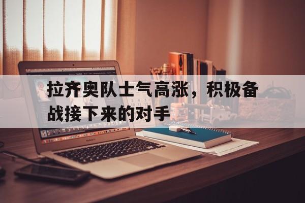 拉齐奥队士气高涨，积极备战接下来的对手
