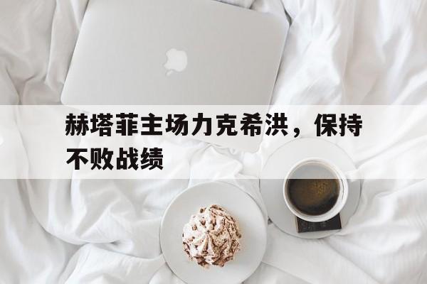 赫塔菲主场力克希洪，保持不败战绩