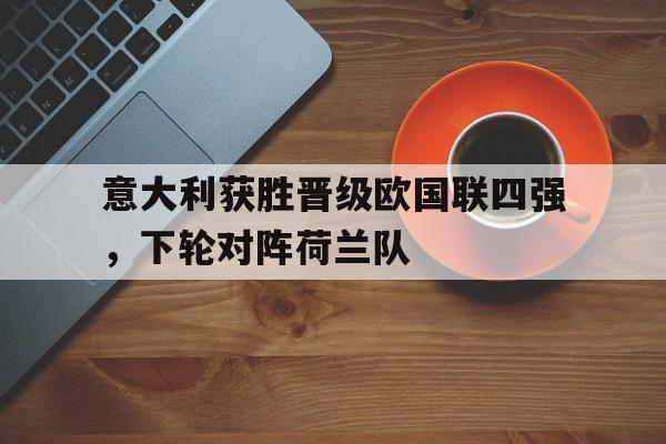 意大利获胜晋级欧国联四强，下轮对阵荷兰队